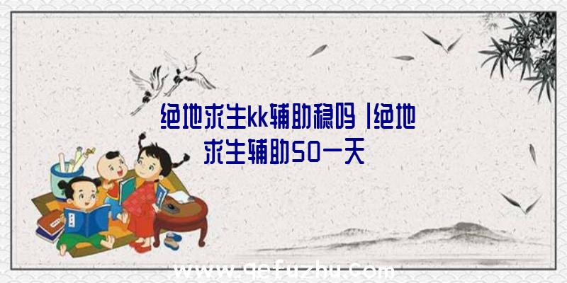 「绝地求生kk辅助稳吗」|绝地求生辅助50一天